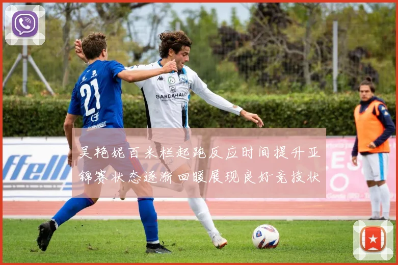 吴艳妮百米栏起跑反应时间提升亚锦赛状态逐渐回暖展现良好竞技状态